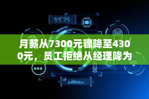 月薪从7300元骤降至4300元，员工拒绝从经理降为服务员被辞退，法院：公司违法，赔21万元