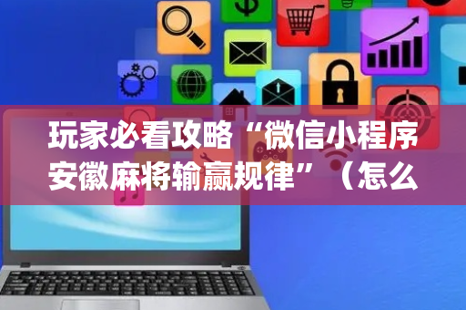 玩家必看攻略“微信小程序安徽麻将输赢规律”（怎么让系统给自己好牌)