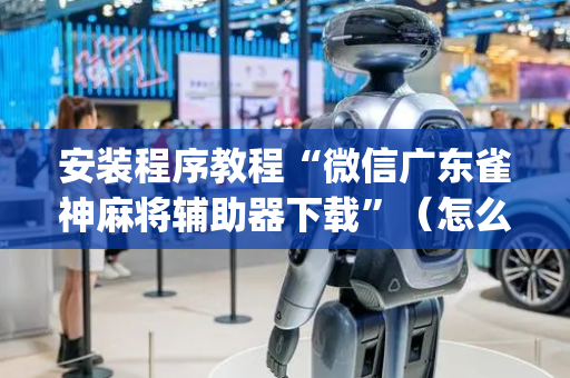 安装程序教程“微信广东雀神麻将辅助器下载”（怎么能得到好牌)