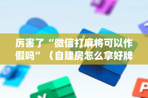 厉害了“微信打麻将可以作假吗”（自建房怎么拿好牌)