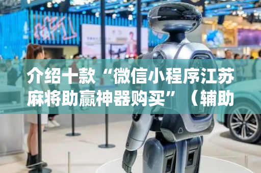 介绍十款“微信小程序江苏麻将助赢神器购买”（辅助器下载)