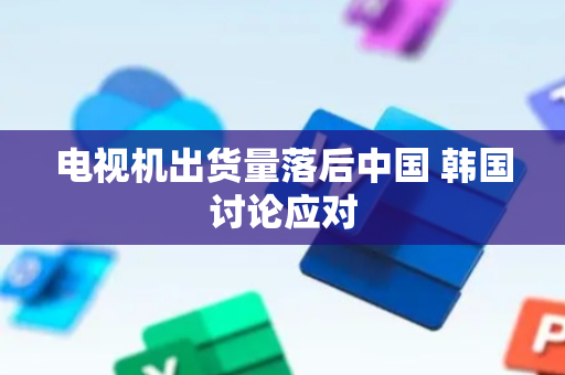 电视机出货量落后中国 韩国讨论应对