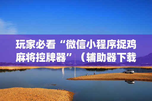 玩家必看“微信小程序捉鸡麻将控牌器”（辅助器下载)