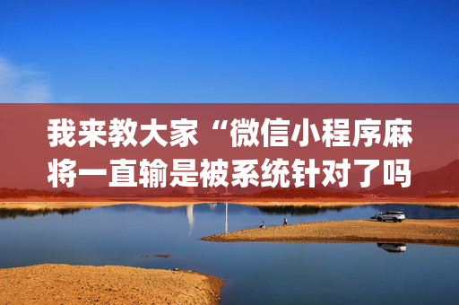 我来教大家“微信小程序麻将一直输是被系统针对了吗”（插件开挂免费AI)
