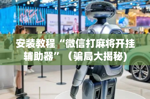 安装教程“微信打麻将开挂辅助器”（骗局大揭秘)
