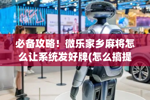 必备攻略！微乐家乡麻将怎么让系统发好牌(怎么搞提高胜率)