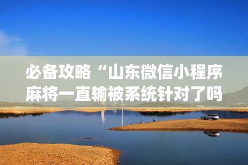 必备攻略“山东微信小程序麻将一直输被系统针对了吗”（专用神器下载)