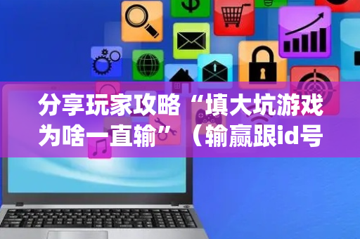 分享玩家攻略“填大坑游戏为啥一直输”（输赢跟id号有关系吗)