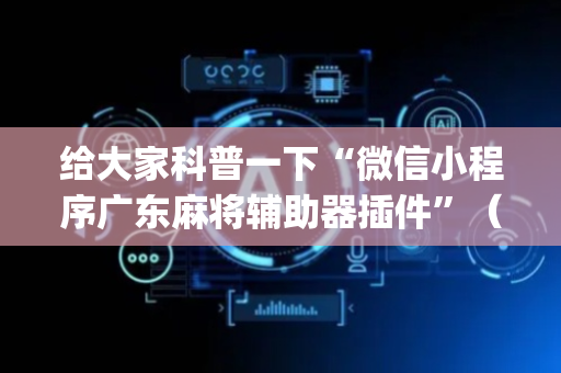 给大家科普一下“微信小程序广东麻将辅助器插件”（专用神器下载)