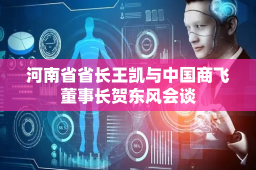 河南省省长王凯与中国商飞董事长贺东风会谈
