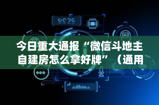 今日重大通报“微信斗地主自建房怎么拿好牌”（通用挂软件多少钱)
