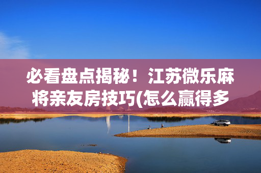 必看盘点揭秘！江苏微乐麻将亲友房技巧(怎么赢得多)