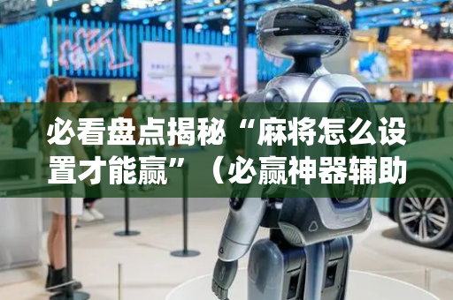 必看盘点揭秘“麻将怎么设置才能赢”（必赢神器辅助器)