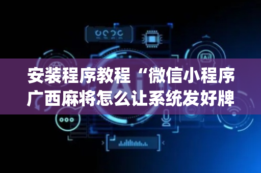 安装程序教程“微信小程序广西麻将怎么让系统发好牌”（提高胜率软件)