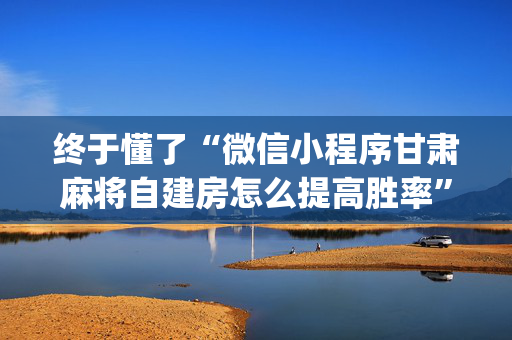 终于懂了“微信小程序甘肃麻将自建房怎么提高胜率”（技巧和打好牌方法)
