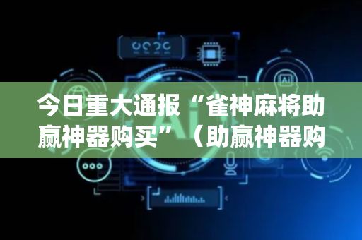 今日重大通报“雀神麻将助赢神器购买”（助赢神器购买)