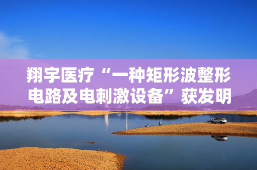 翔宇医疗“一种矩形波整形电路及电刺激设备”获发明专利
