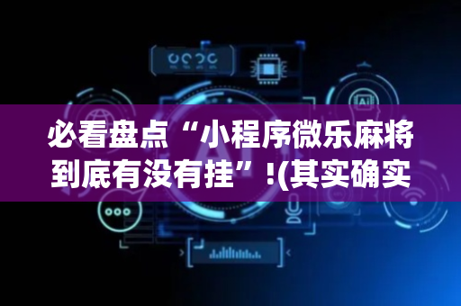 必看盘点“小程序微乐麻将到底有没有挂”!(其实确实有挂)-抖音