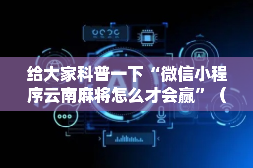 给大家科普一下“微信小程序云南麻将怎么才会赢”（必赢神器)
