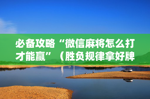 必备攻略“微信麻将怎么打才能赢”（胜负规律拿好牌)