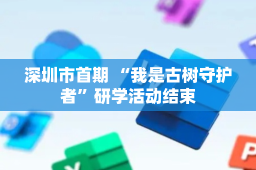 深圳市首期 “我是古树守护者”研学活动结束
