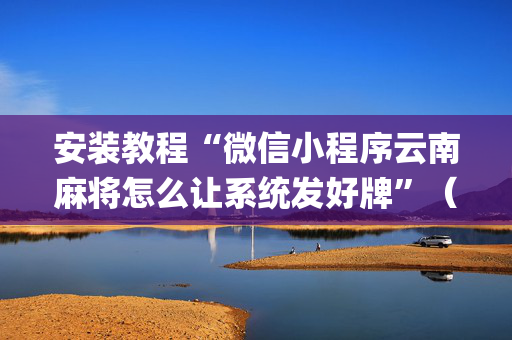 安装教程“微信小程序云南麻将怎么让系统发好牌”（辅助器通用版)