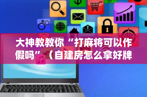 大神教教你“打麻将可以作假吗”（自建房怎么拿好牌)