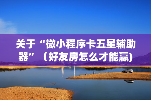 关于“微小程序卡五星辅助器”（好友房怎么才能赢)