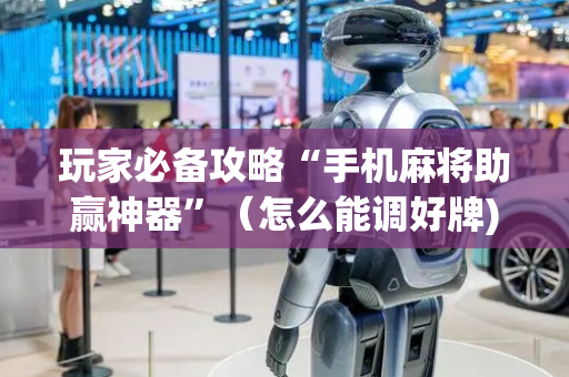 玩家必备攻略“手机麻将助赢神器”（怎么能调好牌)
