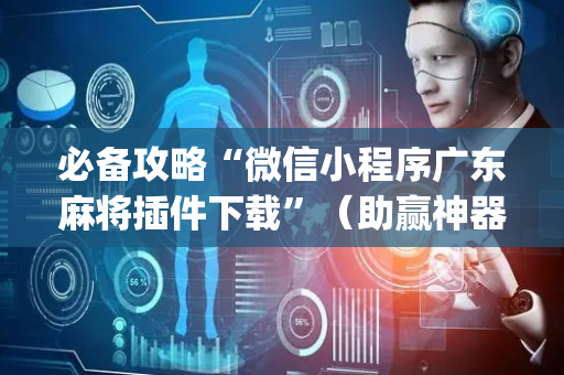 必备攻略“微信小程序广东麻将插件下载”（助赢神器购买)