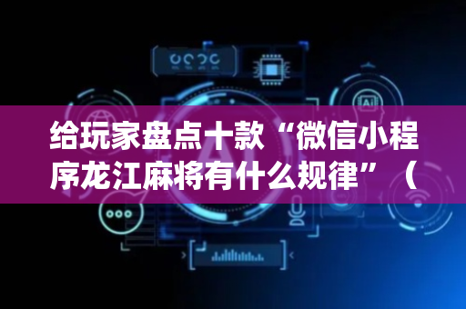 给玩家盘点十款“微信小程序龙江麻将有什么规律”（自建房胜负规律)