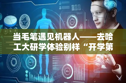 当毛笔遇见机器人——去哈工大研学体验别样“开学第一课”