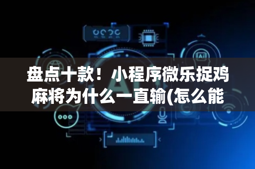 盘点十款！小程序微乐捉鸡麻将为什么一直输(怎么能赢发牌规律)