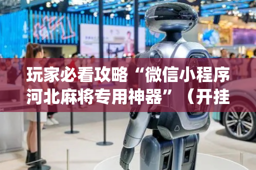 玩家必看攻略“微信小程序河北麻将专用神器”（开挂神器下载)