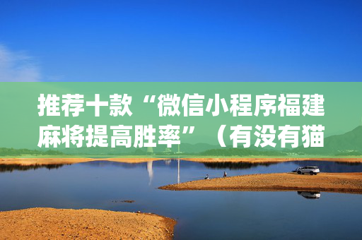推荐十款“微信小程序福建麻将提高胜率”（有没有猫腻)