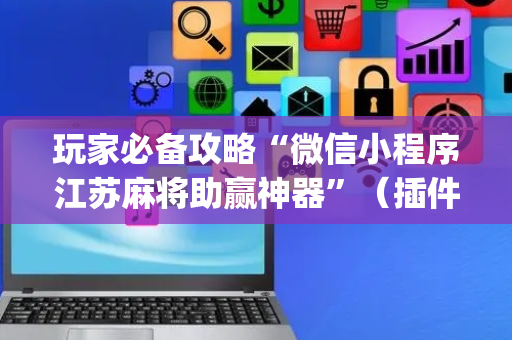 玩家必备攻略“微信小程序江苏麻将助赢神器”（插件可信吗)