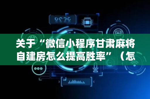 关于“微信小程序甘肃麻将自建房怎么提高胜率”（怎么设置能有好牌)