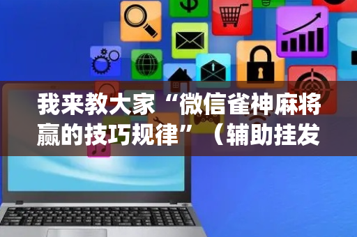 我来教大家“微信雀神麻将赢的技巧规律”（辅助挂发牌规律)