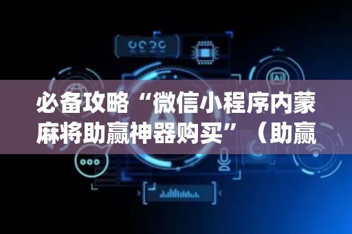 必备攻略“微信小程序内蒙麻将助赢神器购买”（助赢神器)