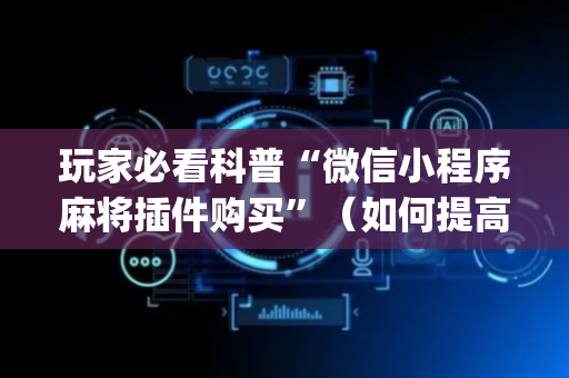 玩家必看科普“微信小程序麻将插件购买”（如何提高胜率)