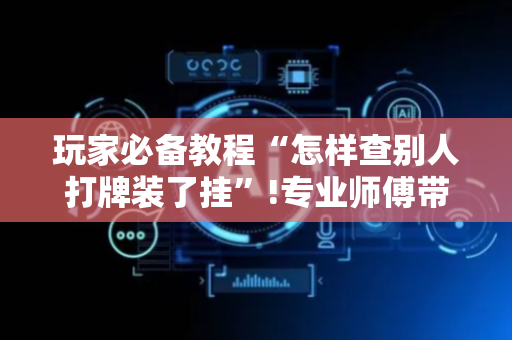 玩家必备教程“怎样查别人打牌装了挂”!专业师傅带你一起了解（详细教程）-抖音