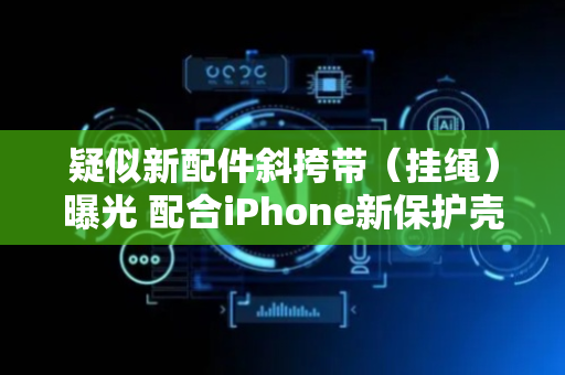 疑似新配件斜挎带（挂绳）曝光 配合iPhone新保护壳使用