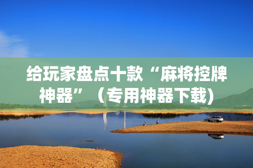 给玩家盘点十款“麻将控牌神器”（专用神器下载)