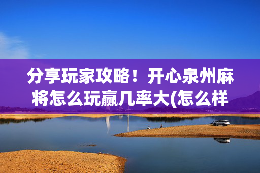 分享玩家攻略！开心泉州麻将怎么玩赢几率大(怎么样来好牌)