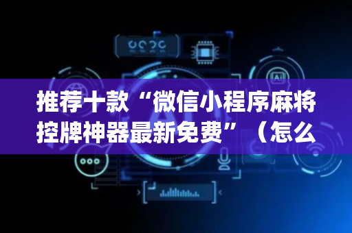 推荐十款“微信小程序麻将控牌神器最新免费”（怎么让系统给自己好牌)