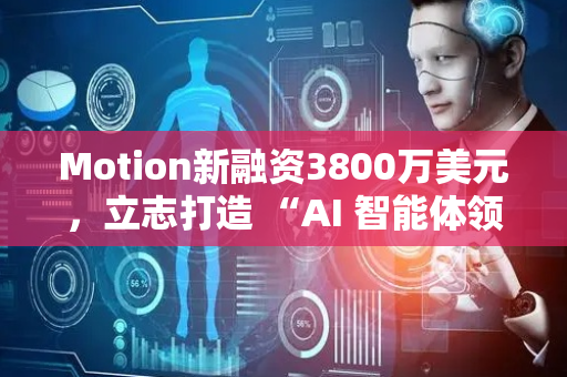 Motion新融资3800万美元，立志打造 “AI 智能体领域的微软Office”