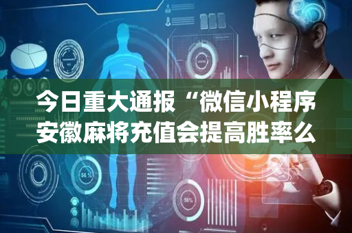 今日重大通报“微信小程序安徽麻将充值会提高胜率么”（怎么让系统给你发好牌)