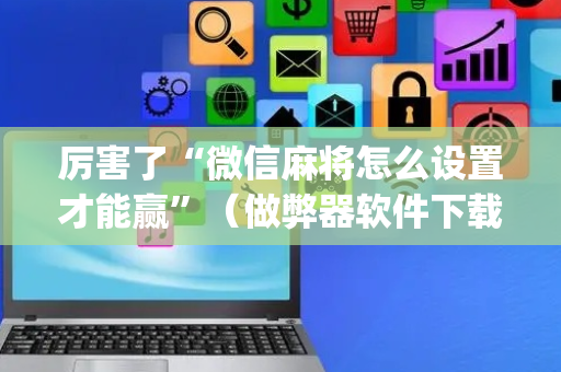厉害了“微信麻将怎么设置才能赢”（做弊器软件下载)