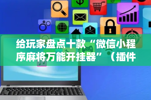 给玩家盘点十款“微信小程序麻将万能开挂器”（插件开挂免费AI)
