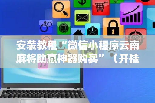 安装教程“微信小程序云南麻将助赢神器购买”（开挂辅助插件)